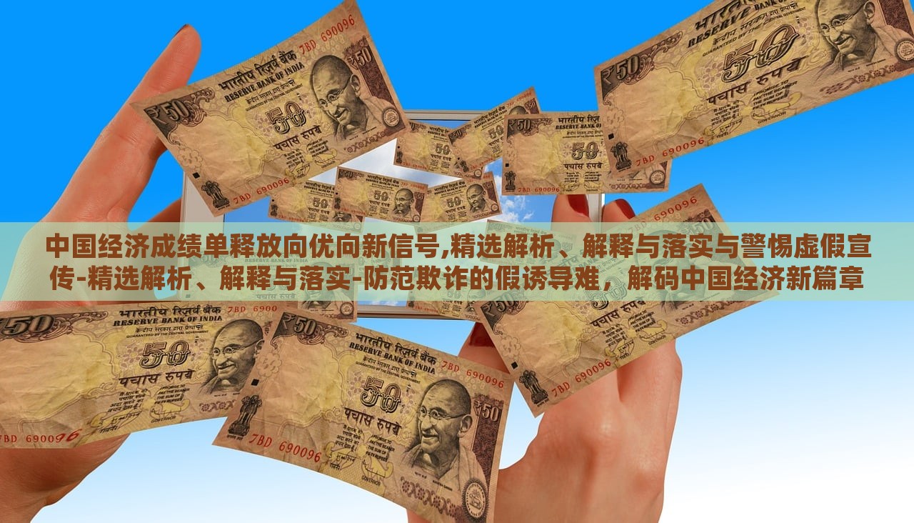 中国经济成绩单释放向优向新信号,精选解析、解释与落实与警惕虚假宣传-精选解析、解释与落实-防范欺诈的假诱导难，解码中国经济新篇章，成绩单背后的优新趋势与防欺诈指南