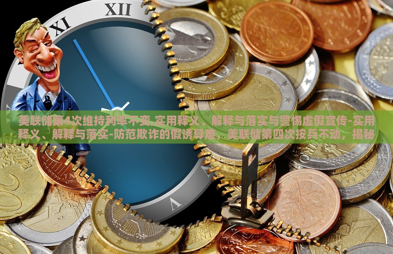 美联储第4次维持利率不变,实用释义、解释与落实与警惕虚假宣传-实用释义、解释与落实-防范欺诈的假诱导难，美联储第四次按兵不动，揭秘利率维持背后的真相与风险警示