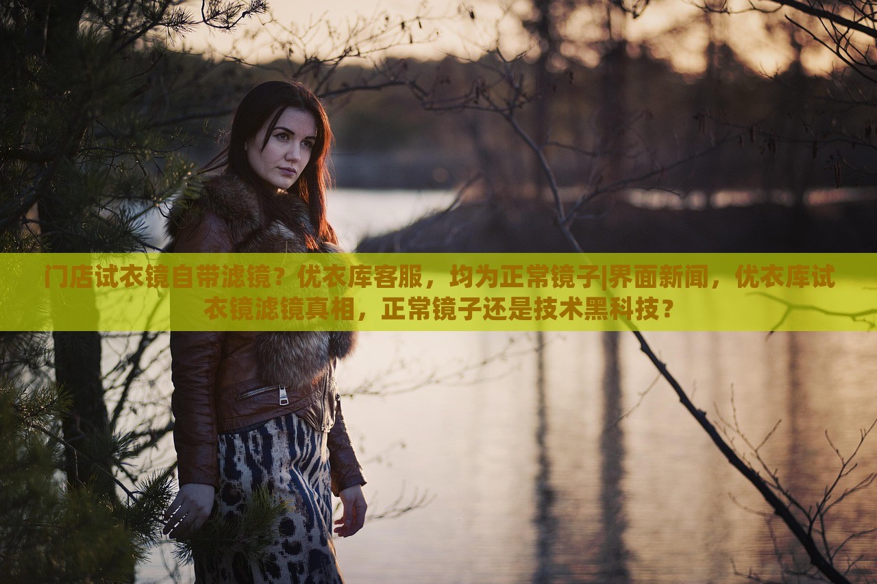 门店试衣镜自带滤镜？优衣库客服，均为正常镜子|界面新闻，优衣库试衣镜滤镜真相，正常镜子还是技术黑科技？