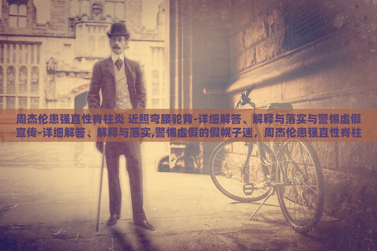 周杰伦患强直性脊柱炎 近照弯腰驼背-详细解答、解释与落实与警惕虚假宣传-详细解答、解释与落实,警惕虚假的假幌子迷，周杰伦患强直性脊柱炎真相揭秘，警惕虚假宣传陷阱