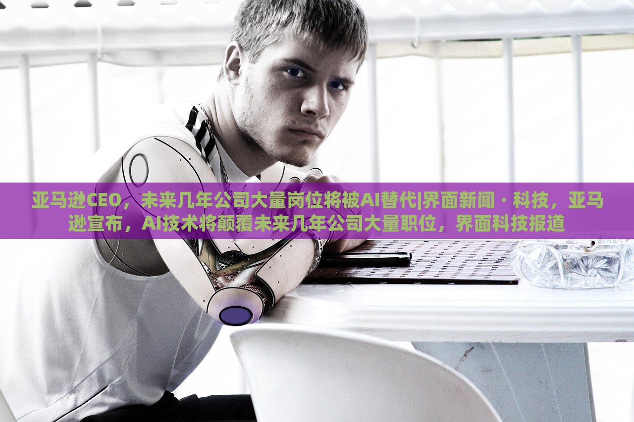 亚马逊CEO，未来几年公司大量岗位将被AI替代|界面新闻 · 科技，亚马逊宣布，AI技术将颠覆未来几年公司大量职位，界面科技报道