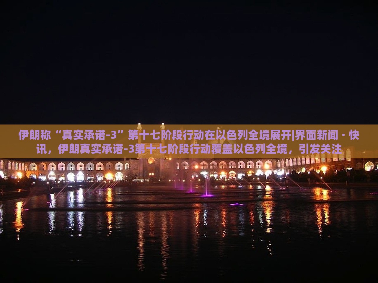 伊朗称“真实承诺-3”第十七阶段行动在以色列全境展开|界面新闻 · 快讯，伊朗真实承诺-3第十七阶段行动覆盖以色列全境，引发关注