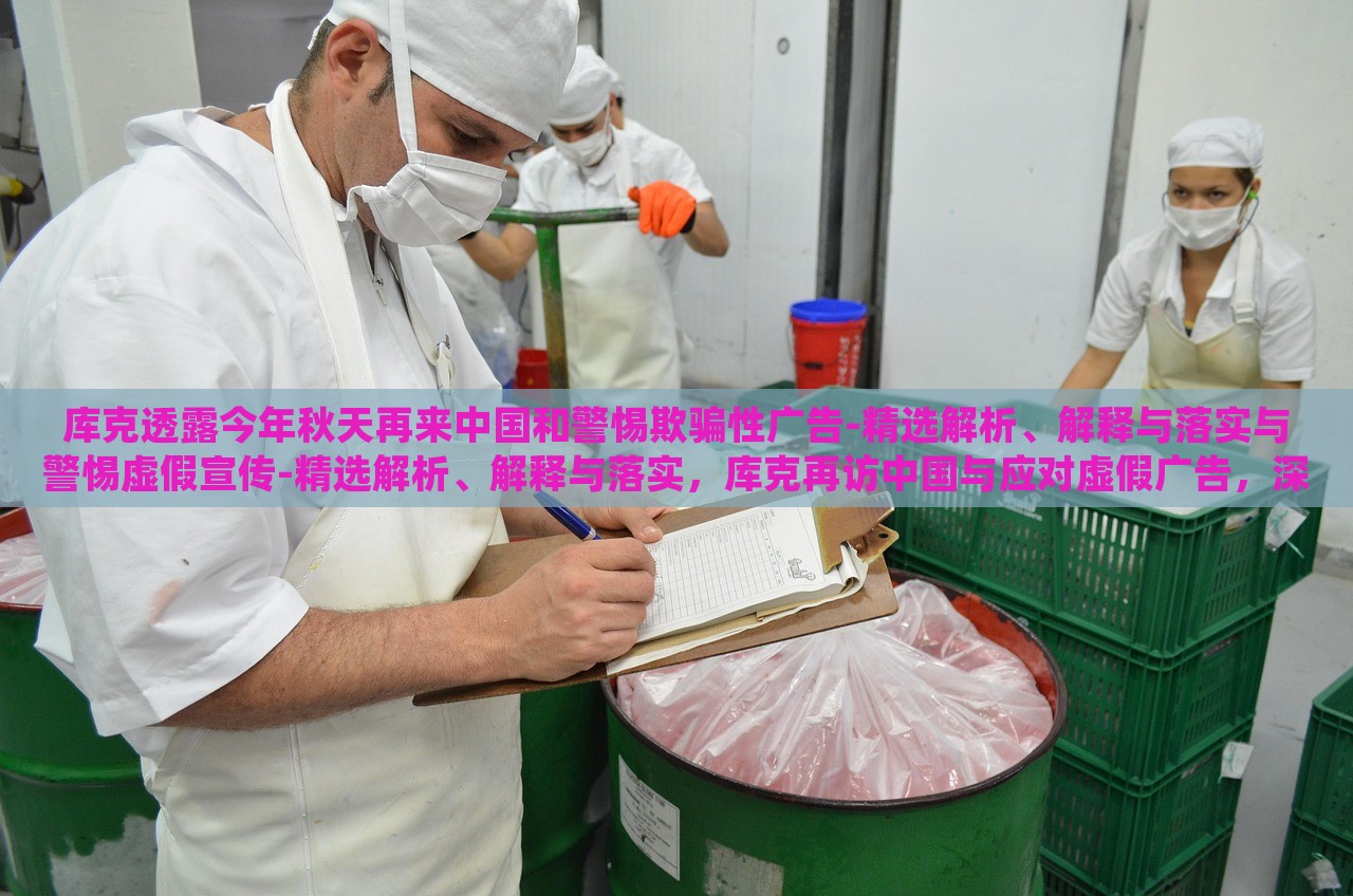 库克透露今年秋天再来中国和警惕欺骗性广告-精选解析、解释与落实与警惕虚假宣传-精选解析、解释与落实，库克再访中国与应对虚假广告，深度解析与落实策略
