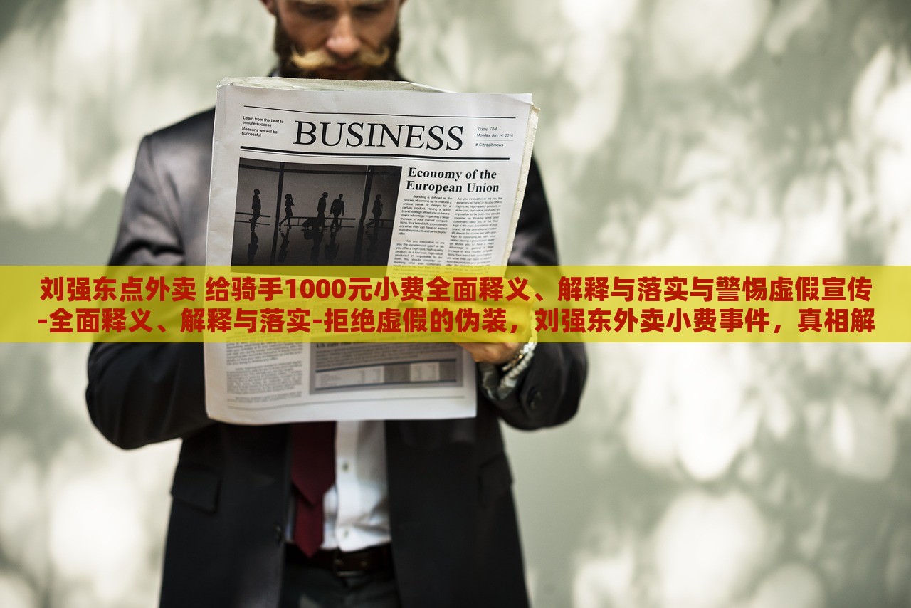 刘强东点外卖 给骑手1000元小费全面释义、解释与落实与警惕虚假宣传-全面释义、解释与落实-拒绝虚假的伪装，刘强东外卖小费事件，真相解析与虚假宣传警示