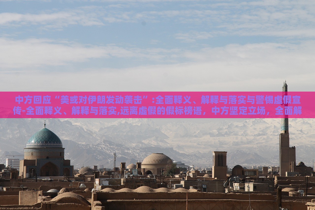 中方回应“美或对伊朗发动袭击”:全面释义、解释与落实与警惕虚假宣传-全面释义、解释与落实,远离虚假的假标榜语，中方坚定立场，全面解读应对美对伊朗潜在袭击的立场与策略