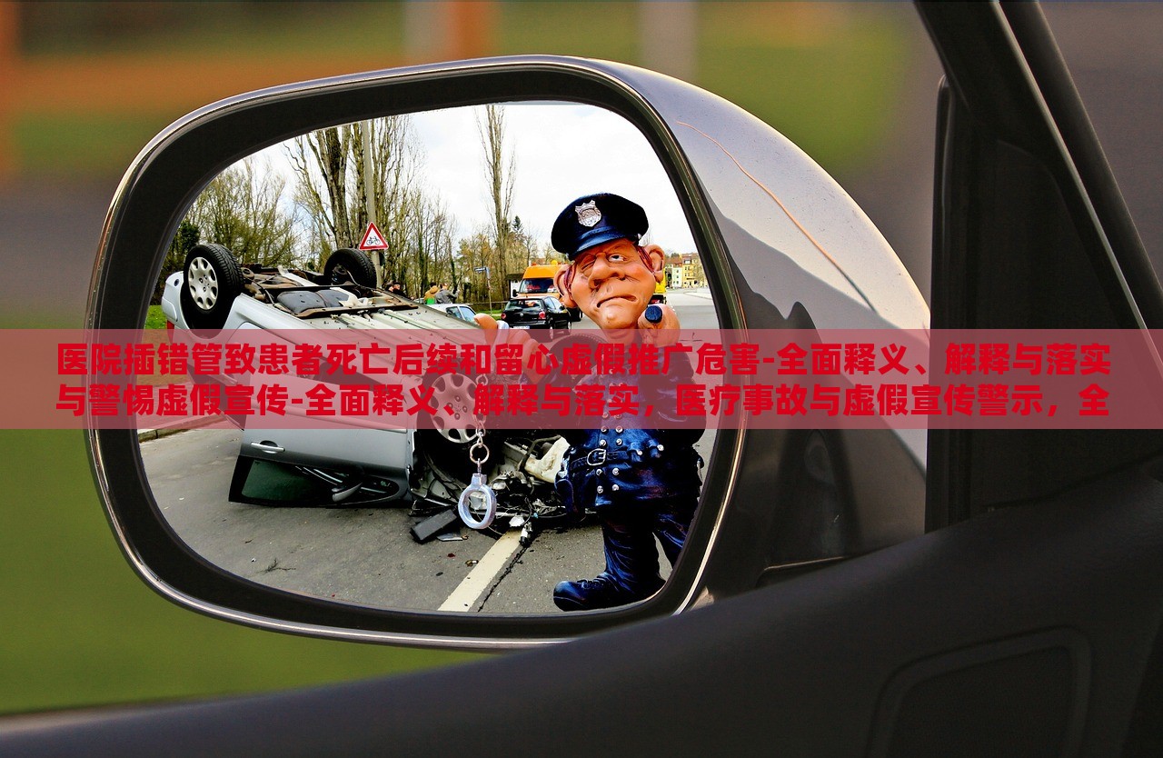 医院插错管致患者死亡后续和留心虚假推广危害-全面释义、解释与落实与警惕虚假宣传-全面释义、解释与落实，医疗事故与虚假宣传警示，全面解读与防范措施