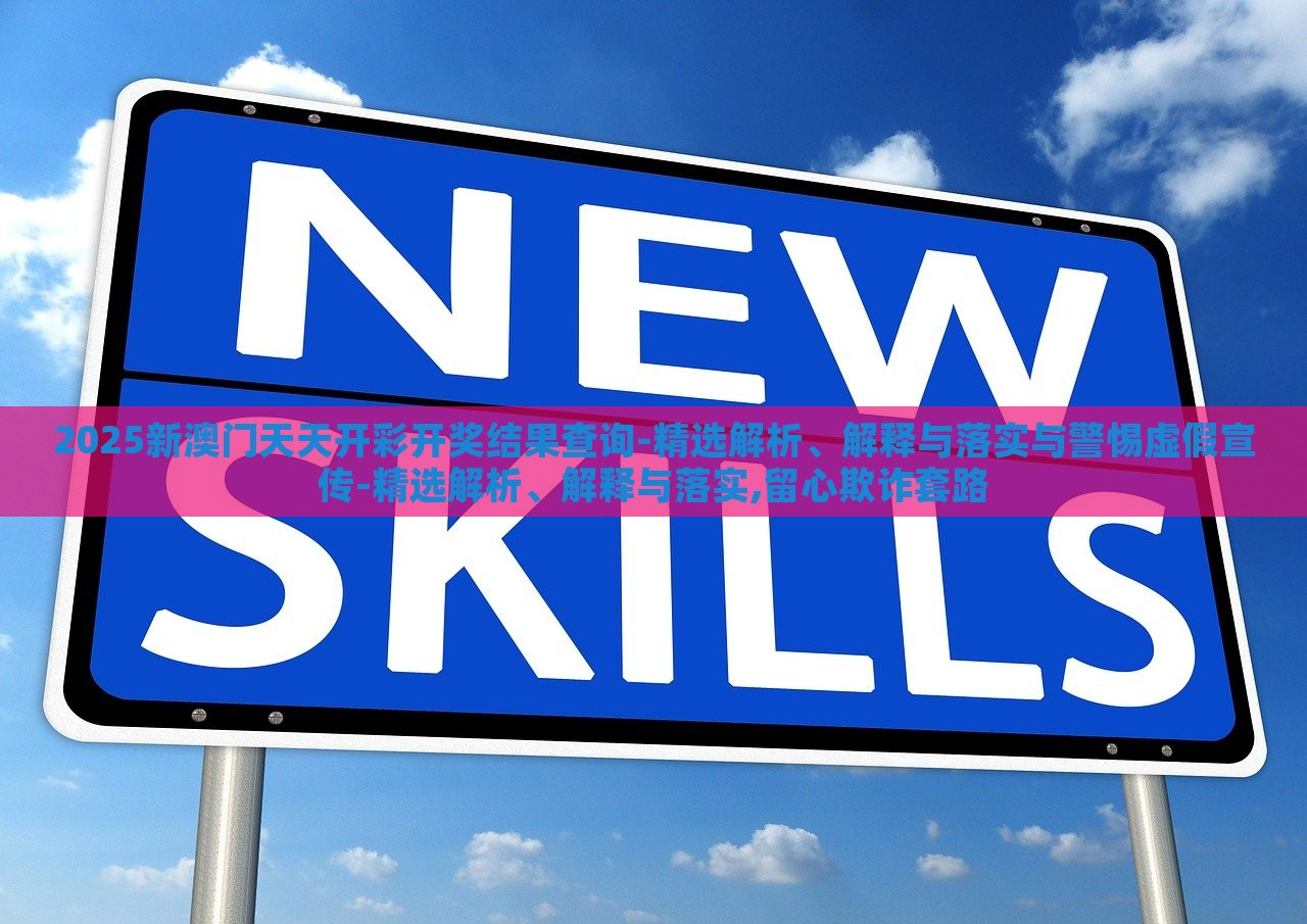 2025新澳门天天开彩开奖结果查询-精选解析、解释与落实与警惕虚假宣传-精选解析、解释与落实,留心欺诈套路