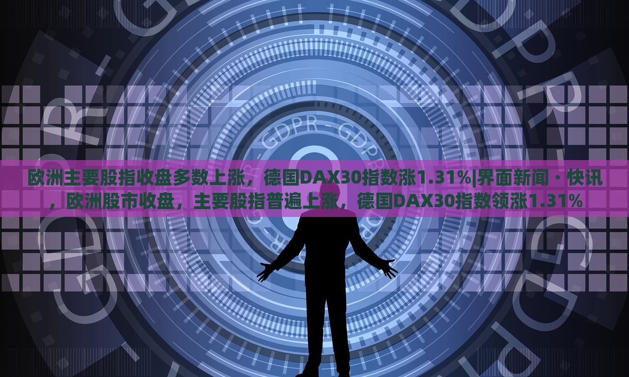 欧洲主要股指收盘多数上涨，德国DAX30指数涨1.31%|界面新闻 · 快讯，欧洲股市收盘，主要股指普遍上涨，德国DAX30指数领涨1.31%