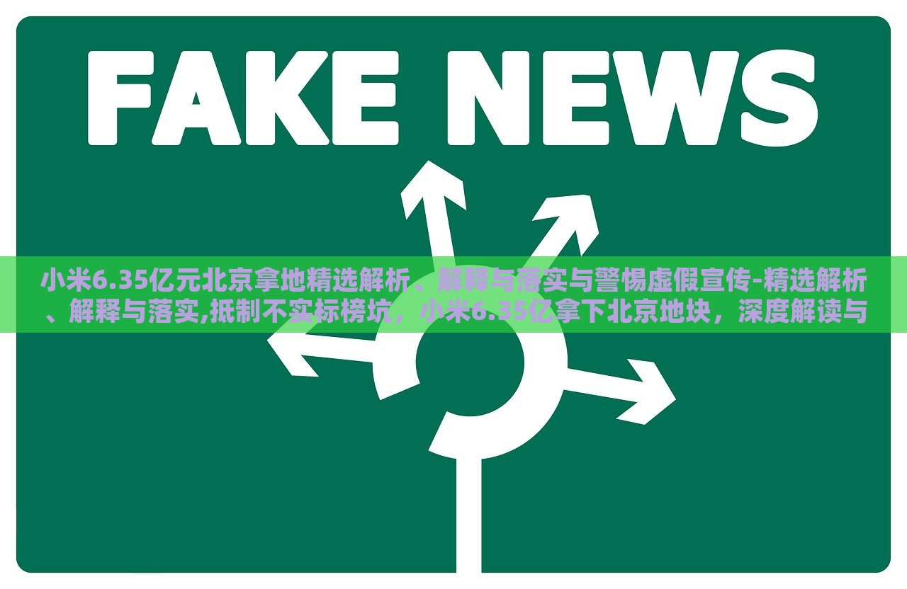 小米6.35亿元北京拿地精选解析、解释与落实与警惕虚假宣传-精选解析、解释与落实,抵制不实标榜坑，小米6.35亿拿下北京地块，深度解读与风险警示