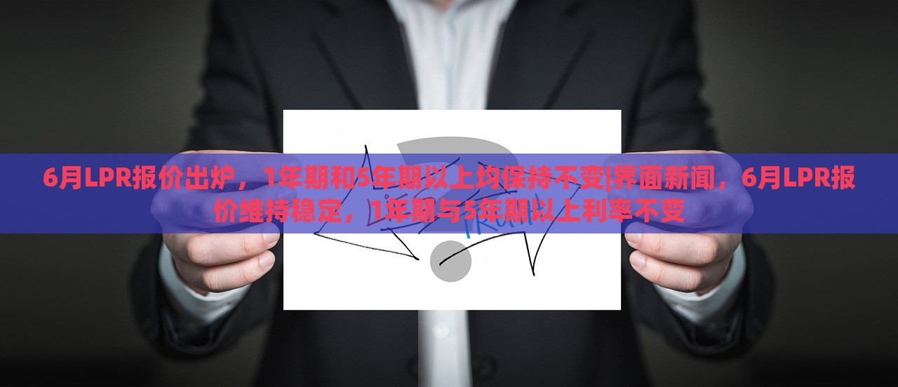 6月LPR报价出炉，1年期和5年期以上均保持不变|界面新闻，6月LPR报价维持稳定，1年期与5年期以上利率不变