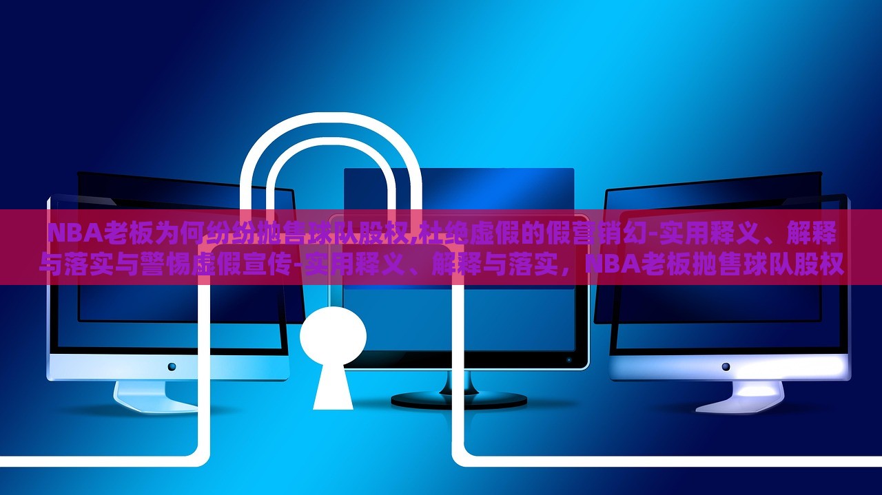 NBA老板为何纷纷抛售球队股权,杜绝虚假的假营销幻-实用释义、解释与落实与警惕虚假宣传-实用释义、解释与落实，NBA老板抛售球队股权背后的真相与虚假营销的警示