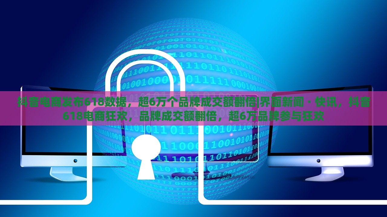抖音电商发布618数据，超6万个品牌成交额翻倍|界面新闻 · 快讯，抖音618电商狂欢，品牌成交额翻倍，超6万品牌参与狂欢