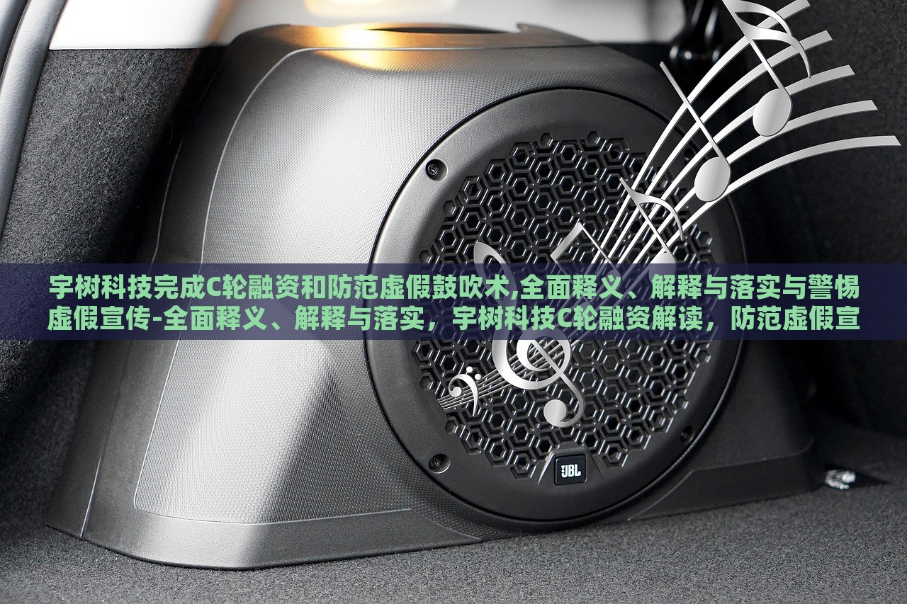 宇树科技完成C轮融资和防范虚假鼓吹术,全面释义、解释与落实与警惕虚假宣传-全面释义、解释与落实，宇树科技C轮融资解读，防范虚假宣传，全面解析与警惕措施