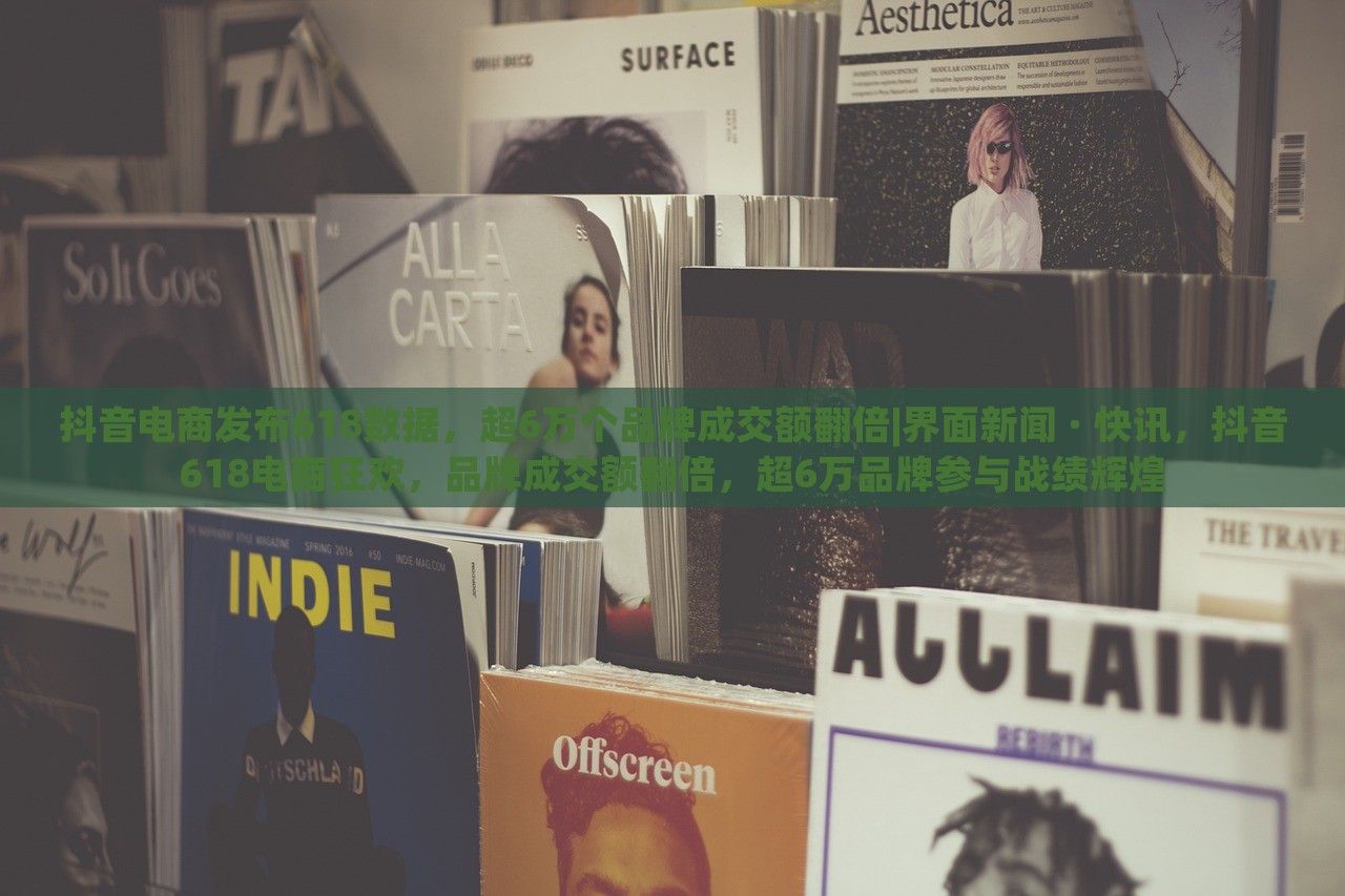 抖音电商发布618数据，超6万个品牌成交额翻倍|界面新闻 · 快讯，抖音618电商狂欢，品牌成交额翻倍，超6万品牌参与战绩辉煌