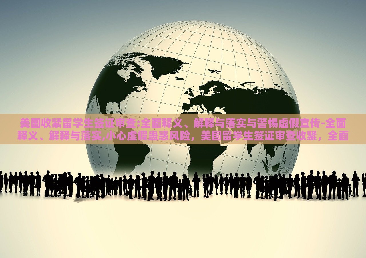 美国收紧留学生签证审查:全面释义、解释与落实与警惕虚假宣传-全面释义、解释与落实,小心虚假蛊惑风险，美国留学生签证审查收紧，全面解读与防范虚假宣传风险