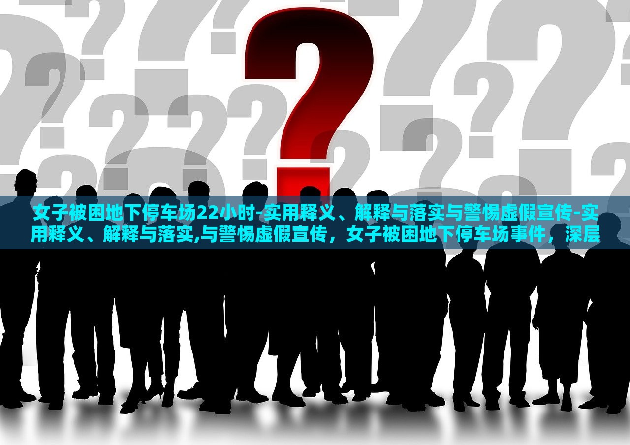 女子被困地下停车场22小时-实用释义、解释与落实与警惕虚假宣传-实用释义、解释与落实,与警惕虚假宣传，女子被困地下停车场事件，深层解读与虚假宣传警示
