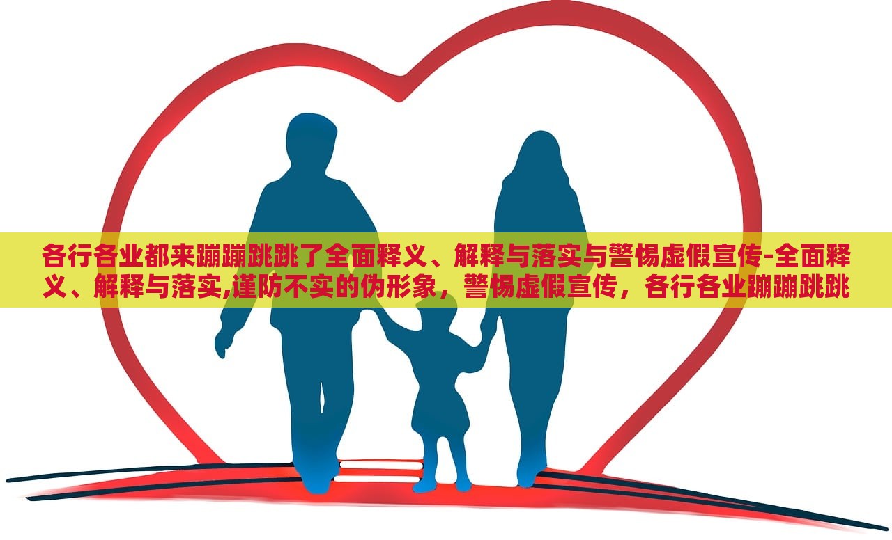 各行各业都来蹦蹦跳跳了全面释义、解释与落实与警惕虚假宣传-全面释义、解释与落实,谨防不实的伪形象，警惕虚假宣传，各行各业蹦蹦跳跳现象的全面解析与应对策略