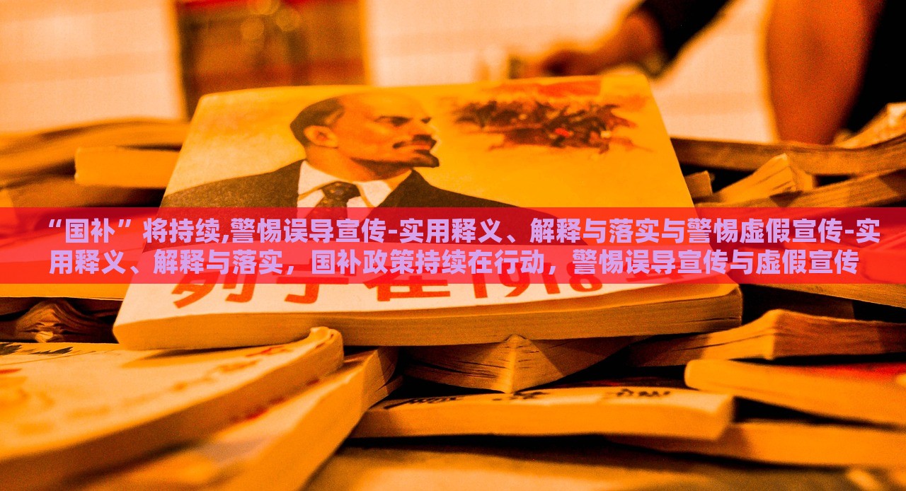 “国补”将持续,警惕误导宣传-实用释义、解释与落实与警惕虚假宣传-实用释义、解释与落实，国补政策持续在行动，警惕误导宣传与虚假宣传的实用指南