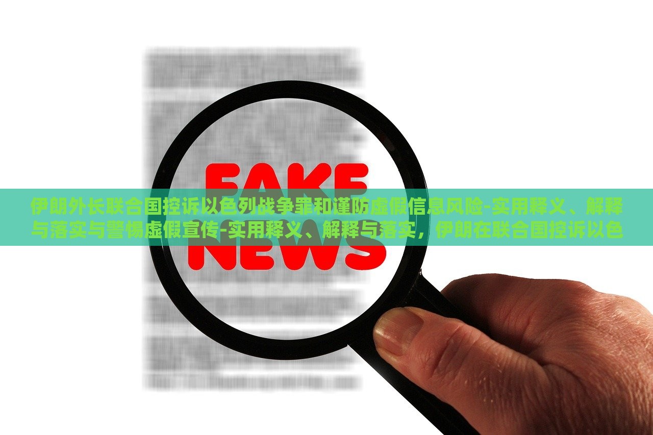伊朗外长联合国控诉以色列战争罪和谨防虚假信息风险-实用释义、解释与落实与警惕虚假宣传-实用释义、解释与落实，伊朗在联合国控诉以色列战争罪与虚假信息风险，揭秘真相与应对策略