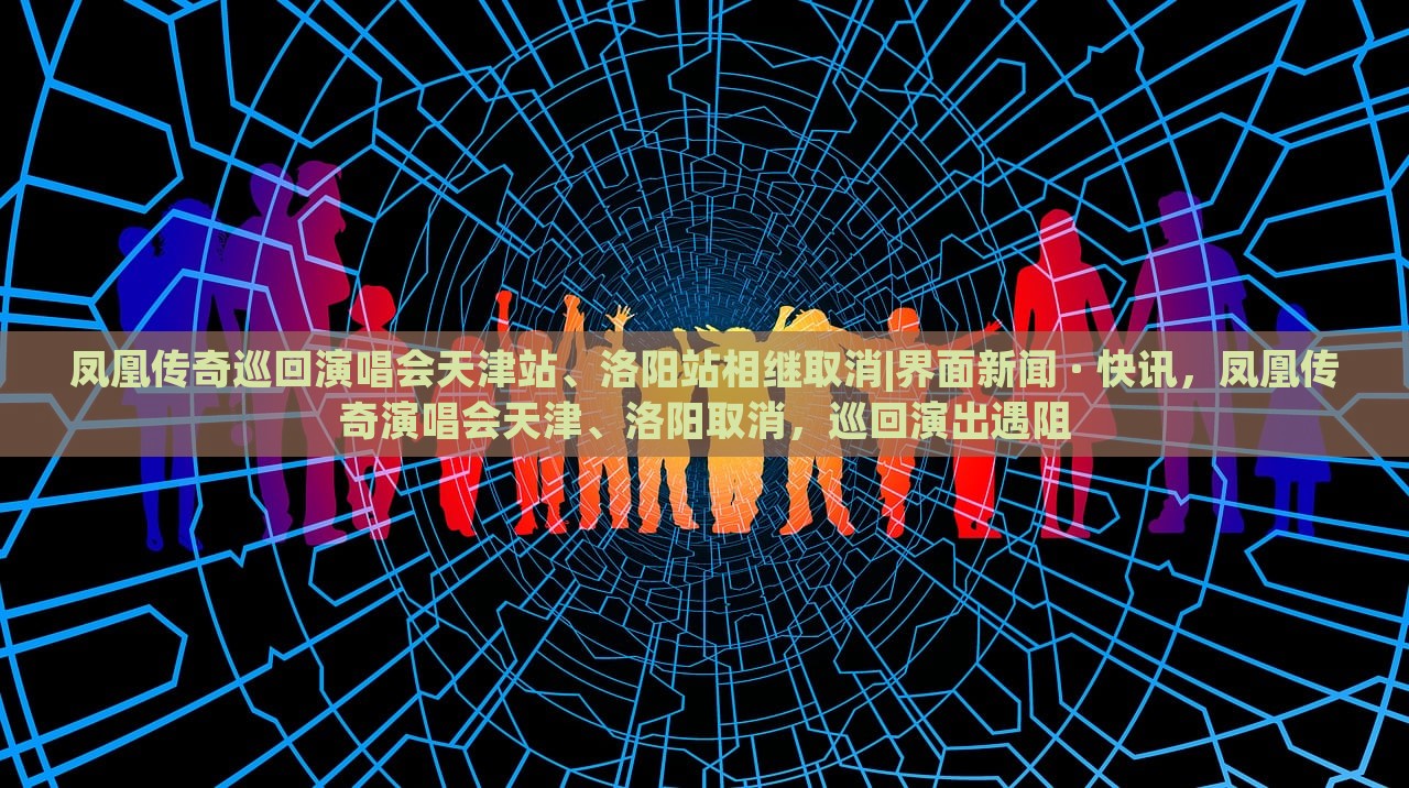 凤凰传奇巡回演唱会天津站、洛阳站相继取消|界面新闻 · 快讯，凤凰传奇演唱会天津、洛阳取消，巡回演出遇阻