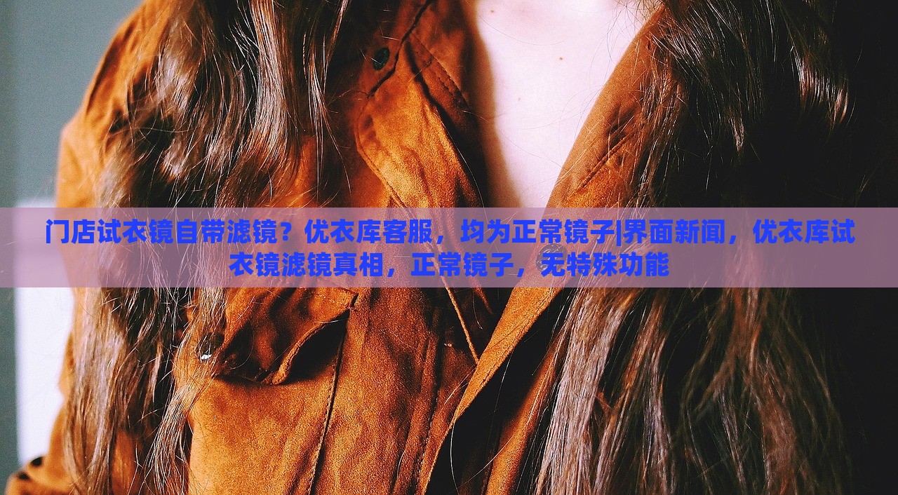 门店试衣镜自带滤镜？优衣库客服，均为正常镜子|界面新闻，优衣库试衣镜滤镜真相，正常镜子，无特殊功能