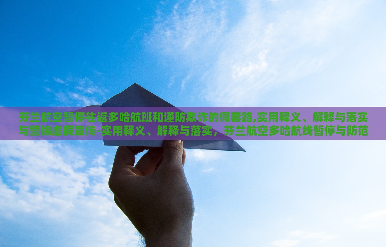 芬兰航空暂停往返多哈航班和谨防欺诈的假套路,实用释义、解释与落实与警惕虚假宣传-实用释义、解释与落实，芬兰航空多哈航线暂停与防范欺诈宣传陷阱，实用指南与警示