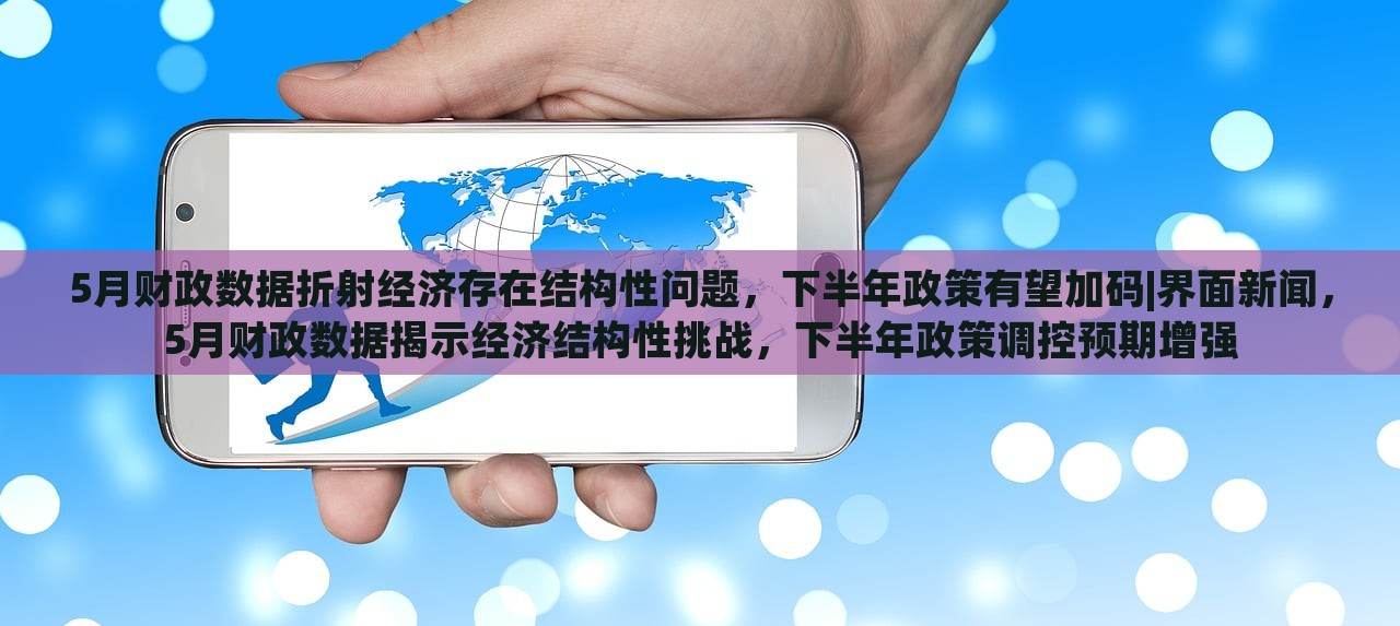 5月财政数据折射经济存在结构性问题，下半年政策有望加码|界面新闻，5月财政数据揭示经济结构性挑战，下半年政策调控预期增强