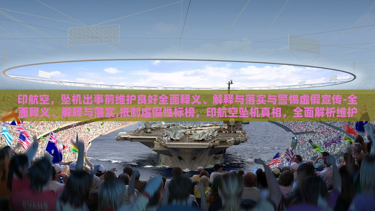 印航空，坠机出事前维护良好全面释义、解释与落实与警惕虚假宣传-全面释义、解释与落实,抵制虚假性标榜，印航空坠机真相，全面解析维护情况与抵制虚假宣传