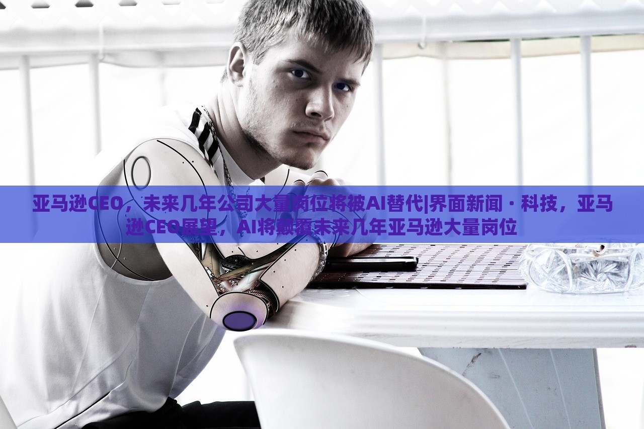亚马逊CEO，未来几年公司大量岗位将被AI替代|界面新闻 · 科技，亚马逊CEO展望，AI将颠覆未来几年亚马逊大量岗位