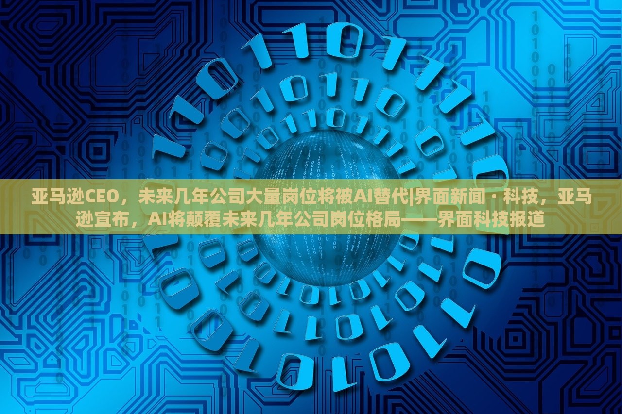 亚马逊CEO，未来几年公司大量岗位将被AI替代|界面新闻 · 科技，亚马逊宣布，AI将颠覆未来几年公司岗位格局——界面科技报道