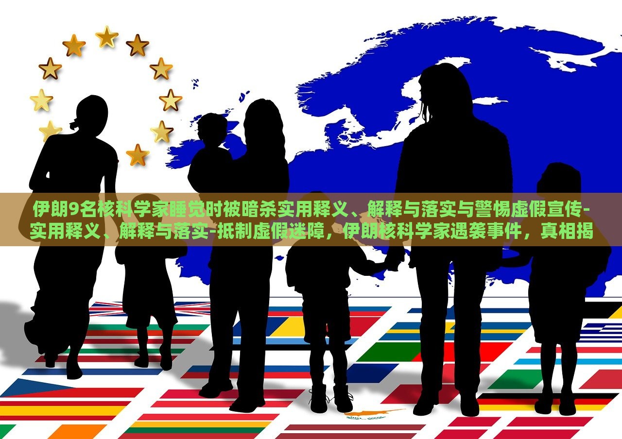 伊朗9名核科学家睡觉时被暗杀实用释义、解释与落实与警惕虚假宣传-实用释义、解释与落实-抵制虚假迷障，伊朗核科学家遇袭事件，真相揭秘与抵制虚假信息