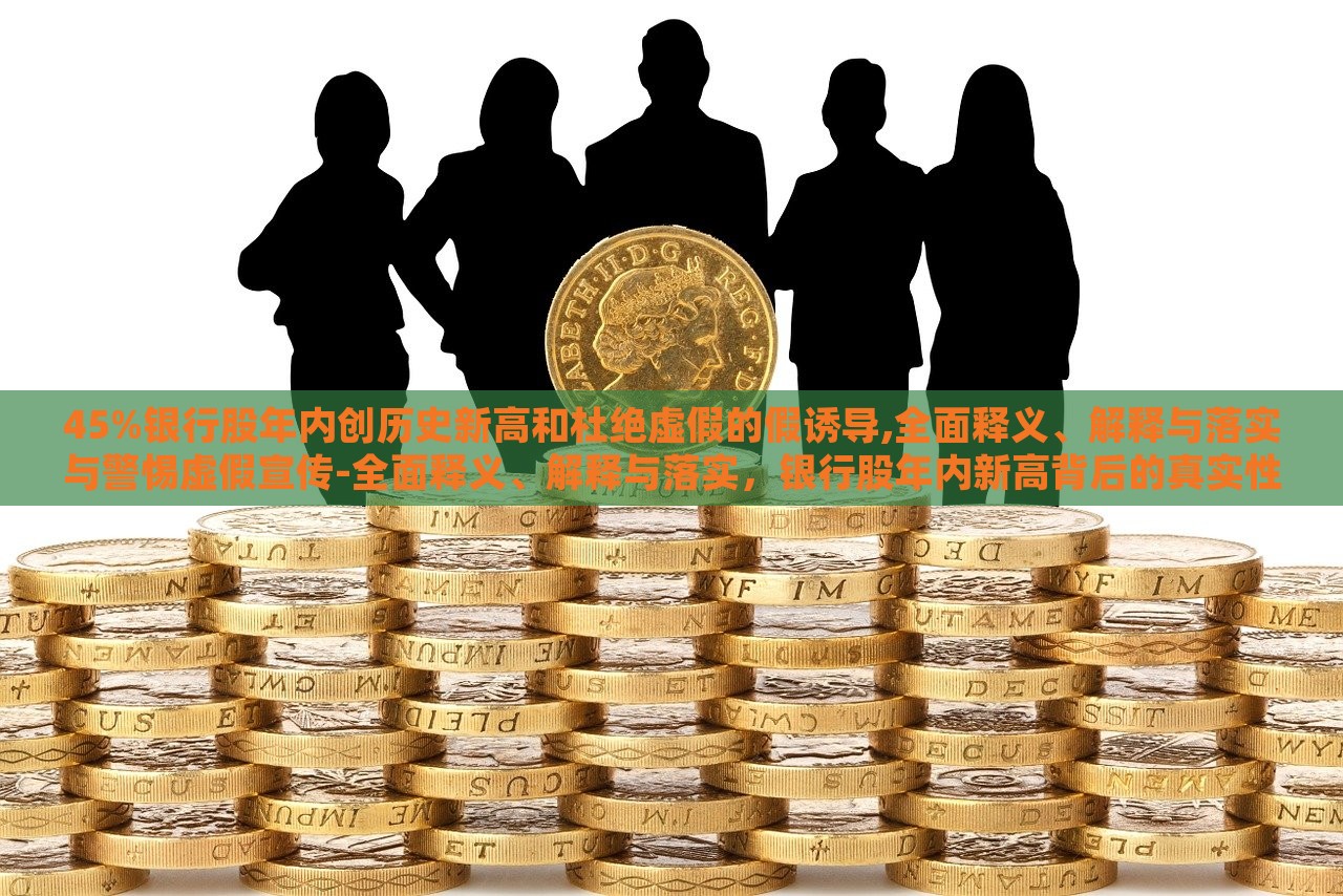 45%银行股年内创历史新高和杜绝虚假的假诱导,全面释义、解释与落实与警惕虚假宣传-全面释义、解释与落实，银行股年内新高背后的真实性与防范虚假宣传措施解析