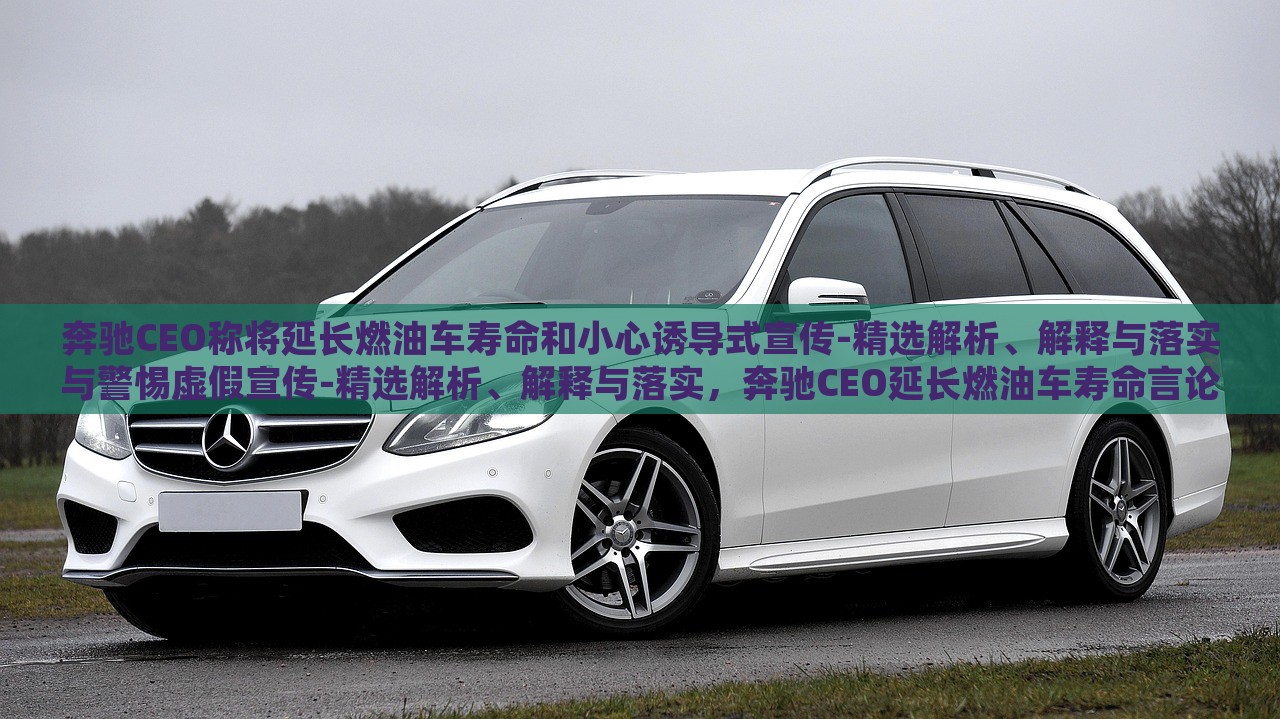 奔驰CEO称将延长燃油车寿命和小心诱导式宣传-精选解析、解释与落实与警惕虚假宣传-精选解析、解释与落实，奔驰CEO延长燃油车寿命言论解析，警惕诱导式宣传与虚假宣传风险
