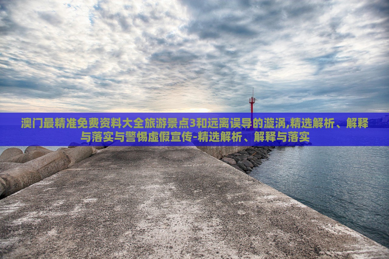 澳门最精准免费资料大全旅游景点3和远离误导的漩涡,精选解析、解释与落实与警惕虚假宣传-精选解析、解释与落实