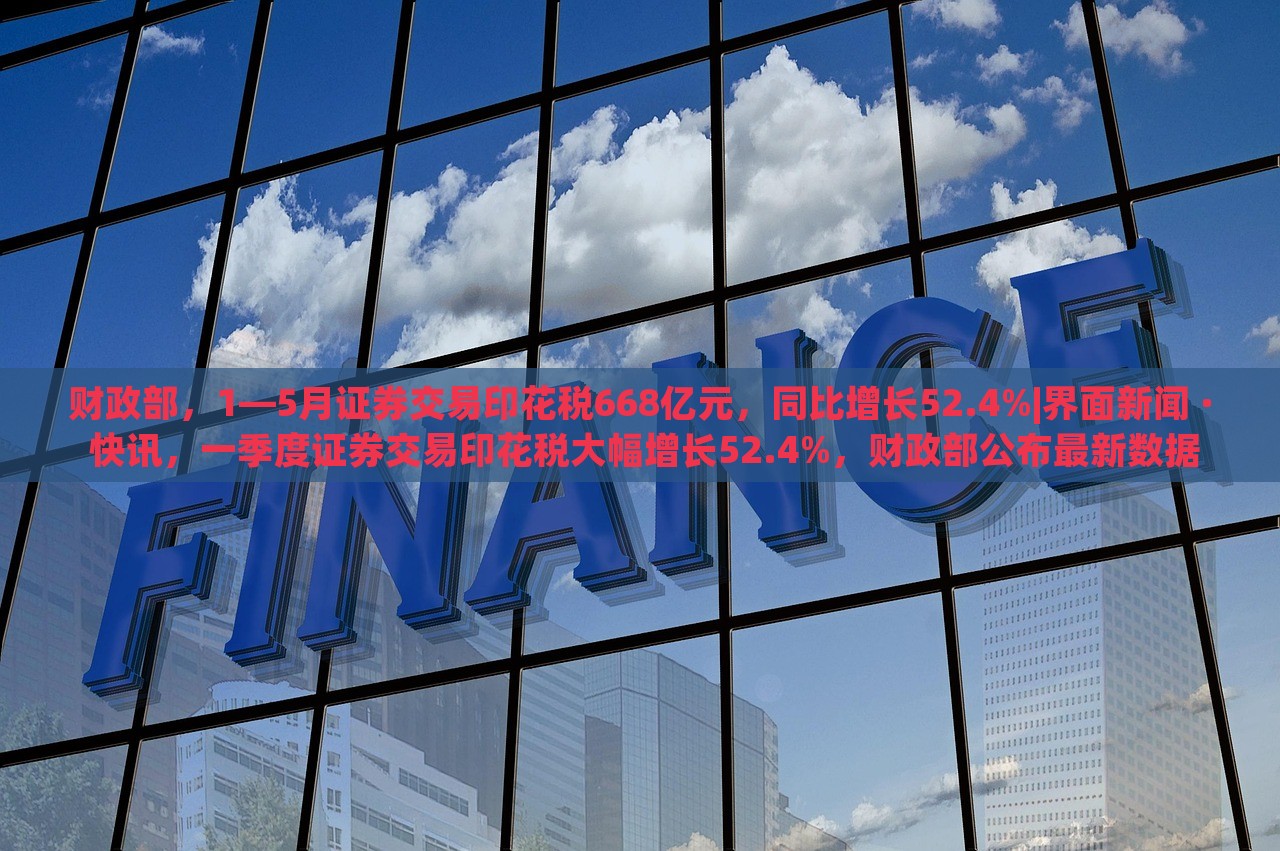 财政部，1—5月证券交易印花税668亿元，同比增长52.4%|界面新闻 · 快讯，一季度证券交易印花税大幅增长52.4%，财政部公布最新数据