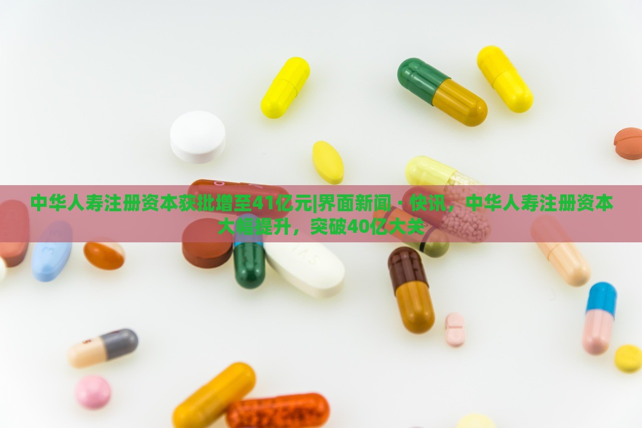 中华人寿注册资本获批增至41亿元|界面新闻 · 快讯，中华人寿注册资本大幅提升，突破40亿大关