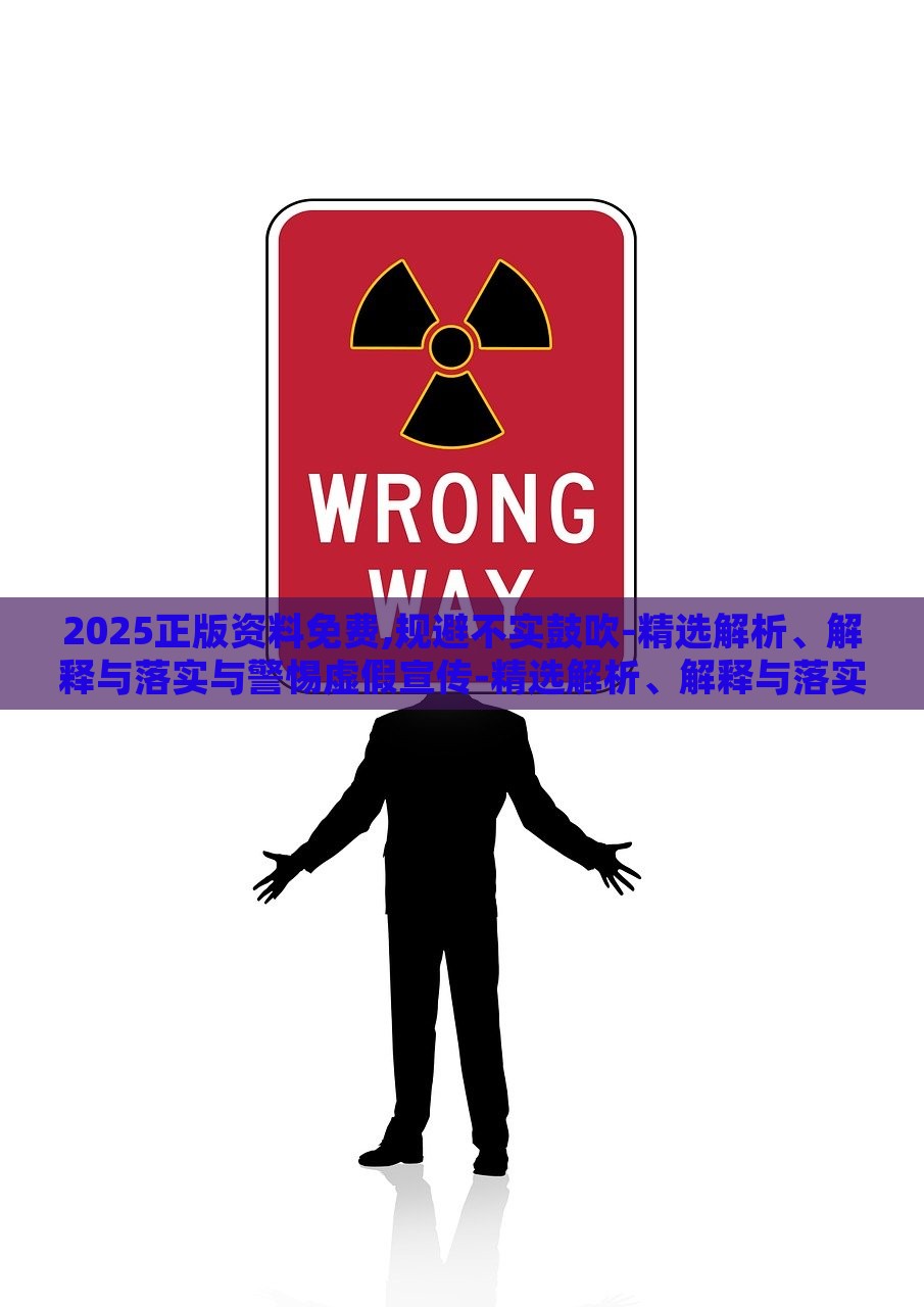 2025正版资料免费,规避不实鼓吹-精选解析、解释与落实与警惕虚假宣传-精选解析、解释与落实，2025正版资料免费指南，精准解析与虚假宣传警示
