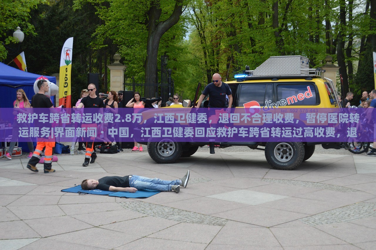 救护车跨省转运收费2.8万，江西卫健委，退回不合理收费，暂停医院转运服务|界面新闻 · 中国，江西卫健委回应救护车跨省转运过高收费，退费并暂停相关医院转运服务