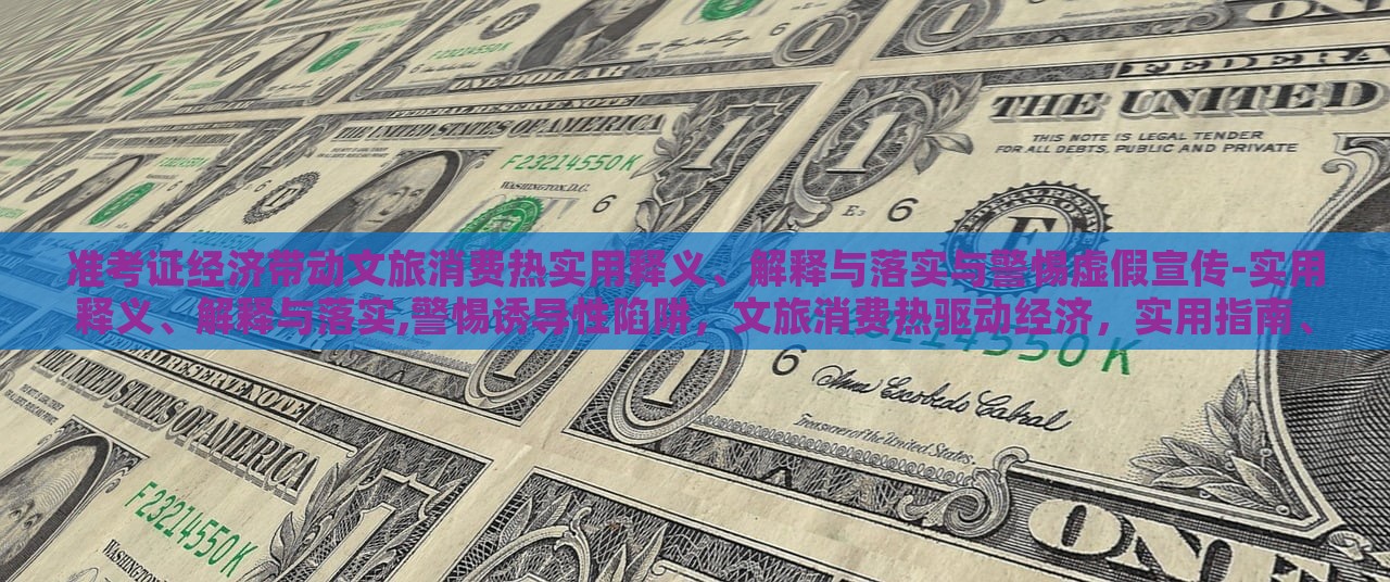 准考证经济带动文旅消费热实用释义、解释与落实与警惕虚假宣传-实用释义、解释与落实,警惕诱导性陷阱，文旅消费热驱动经济，实用指南、风险防范与虚假宣传警惕