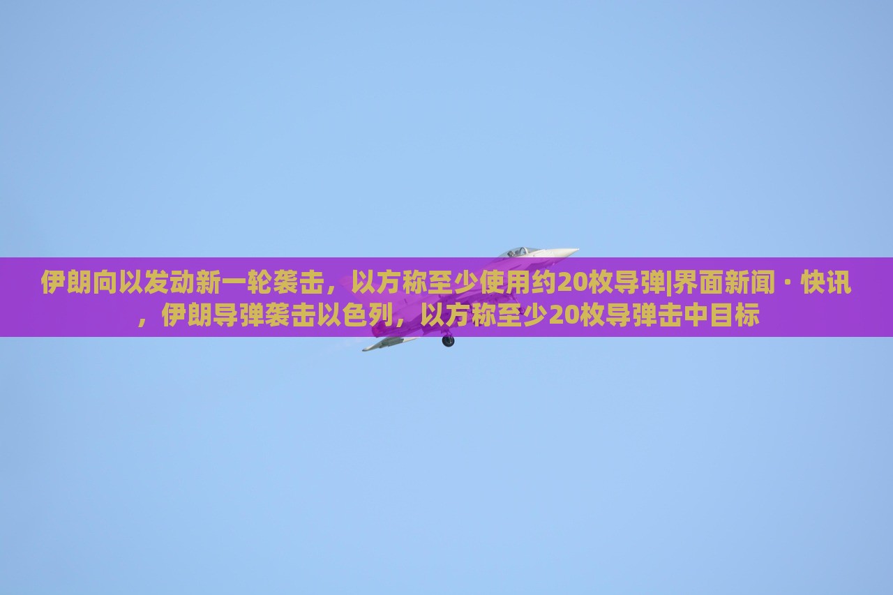 伊朗向以发动新一轮袭击，以方称至少使用约20枚导弹|界面新闻 · 快讯，伊朗导弹袭击以色列，以方称至少20枚导弹击中目标