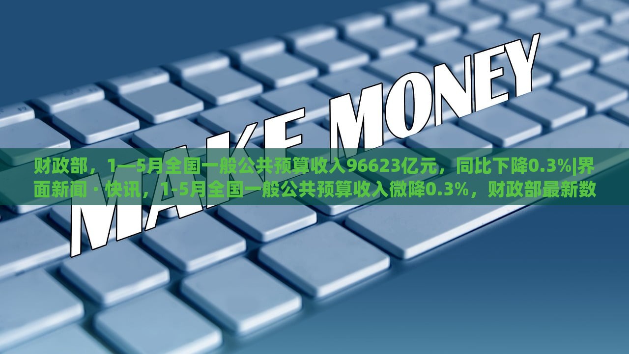 财政部，1—5月全国一般公共预算收入96623亿元，同比下降0.3%|界面新闻 · 快讯，1-5月全国一般公共预算收入微降0.3%，财政部最新数据揭示经济形势