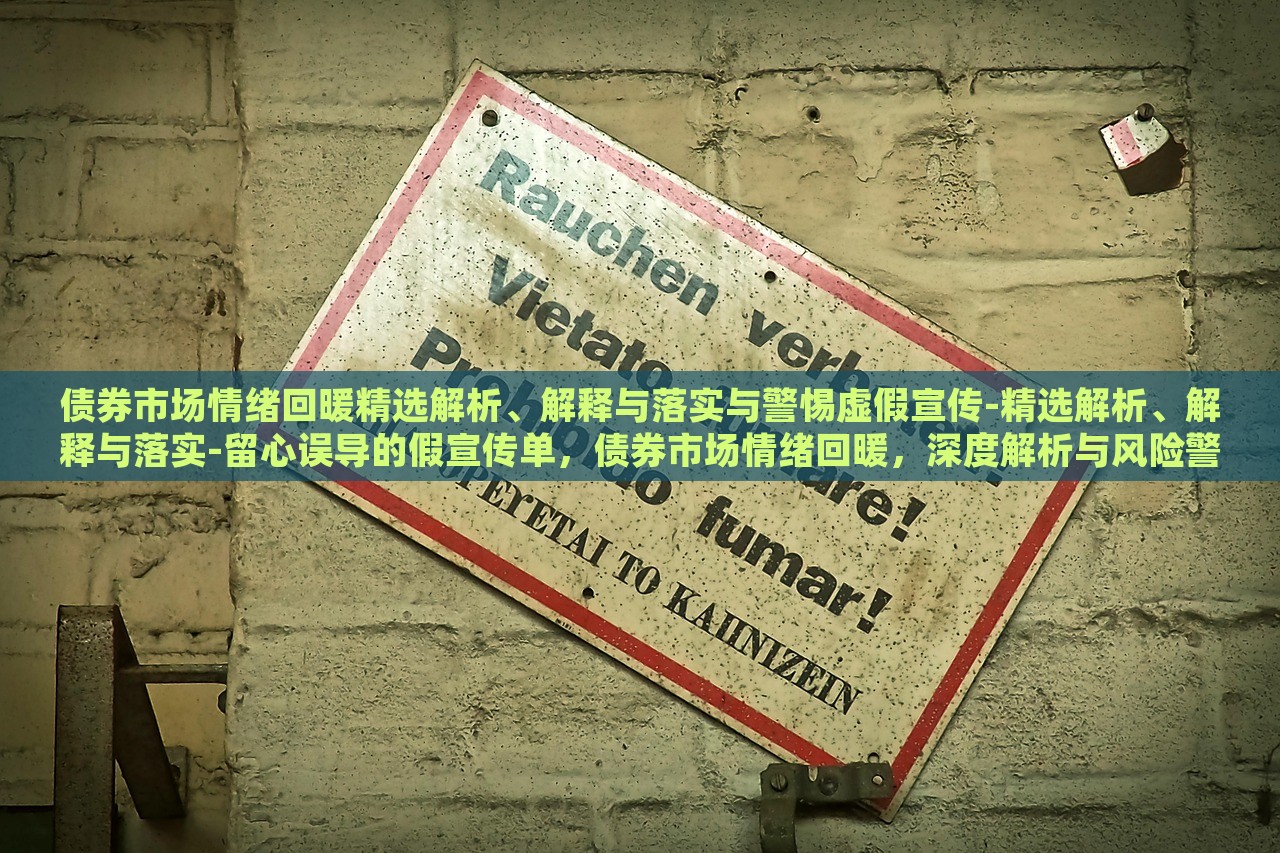 债券市场情绪回暖精选解析、解释与落实与警惕虚假宣传-精选解析、解释与落实-留心误导的假宣传单，债券市场情绪回暖，深度解析与风险警示