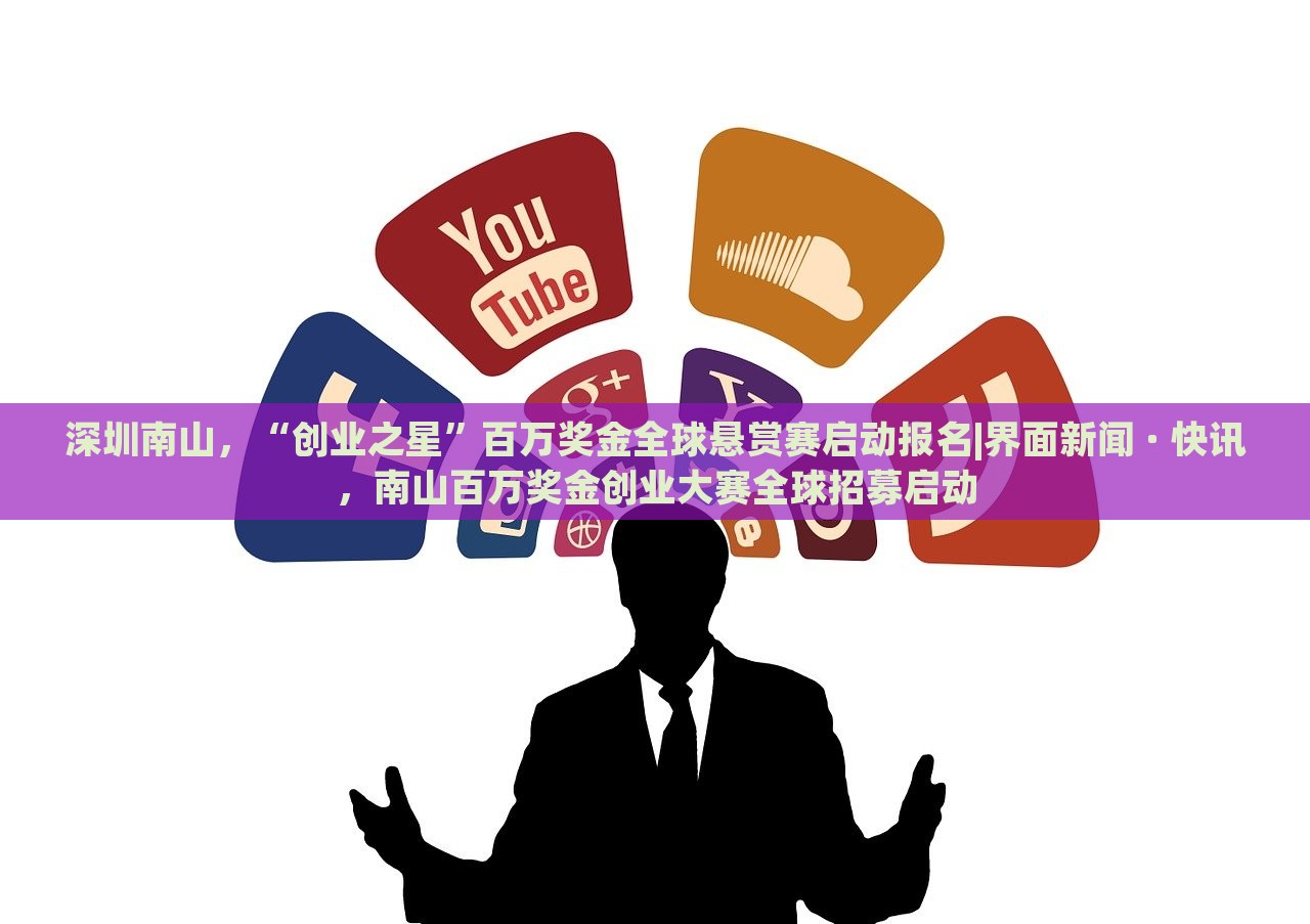 深圳南山，“创业之星”百万奖金全球悬赏赛启动报名|界面新闻 · 快讯，南山百万奖金创业大赛全球招募启动