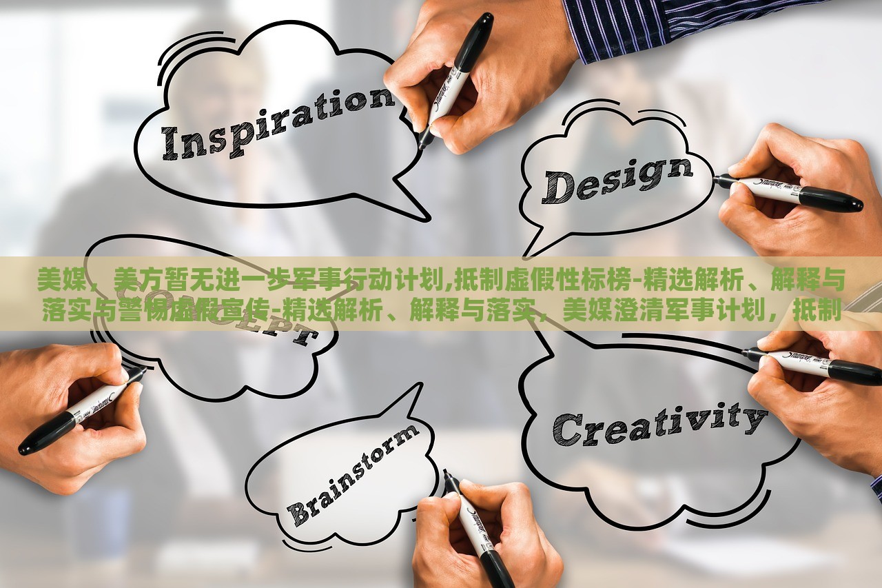 美媒，美方暂无进一步军事行动计划,抵制虚假性标榜-精选解析、解释与落实与警惕虚假宣传-精选解析、解释与落实，美媒澄清军事计划，抵制虚假宣传，真相与警惕解析