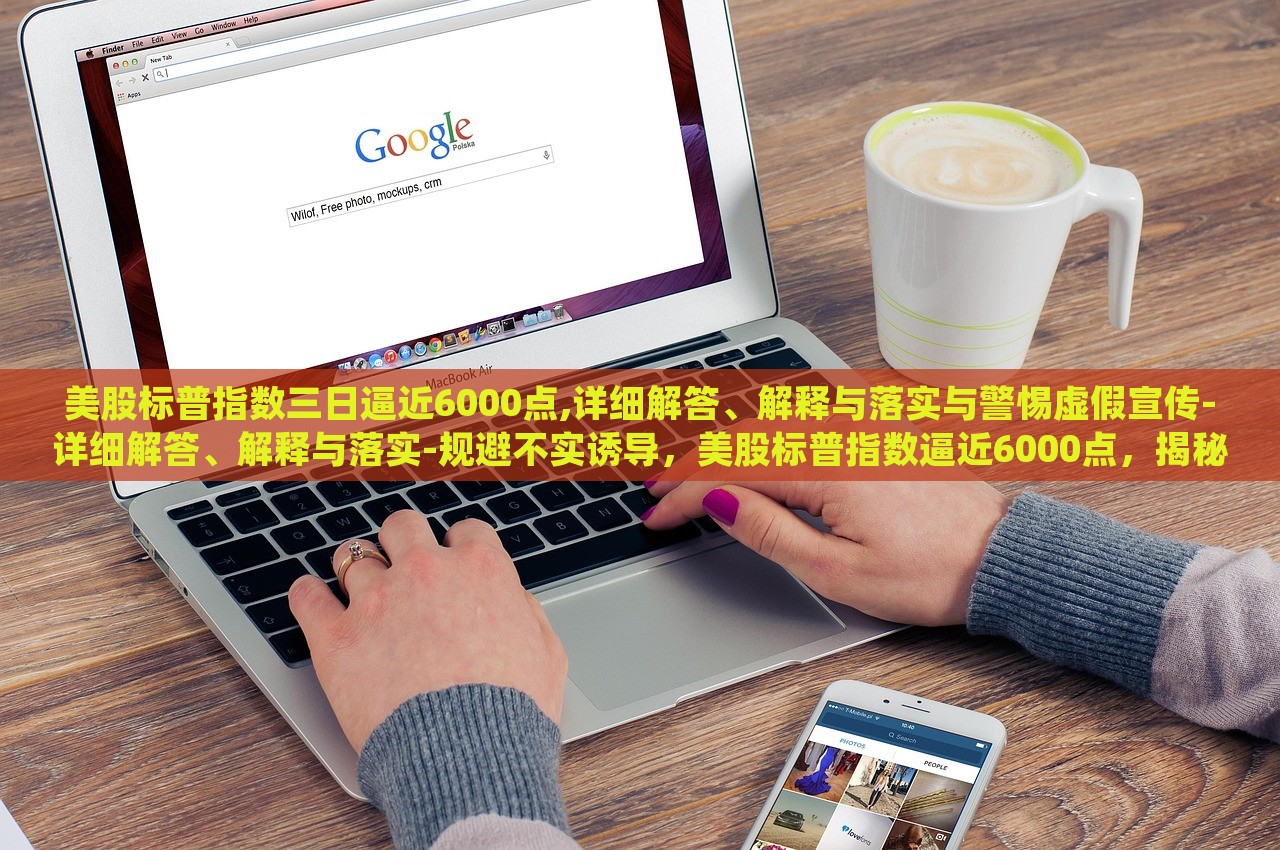 美股标普指数三日逼近6000点,详细解答、解释与落实与警惕虚假宣传-详细解答、解释与落实-规避不实诱导，美股标普指数逼近6000点，揭秘真相与防范误导