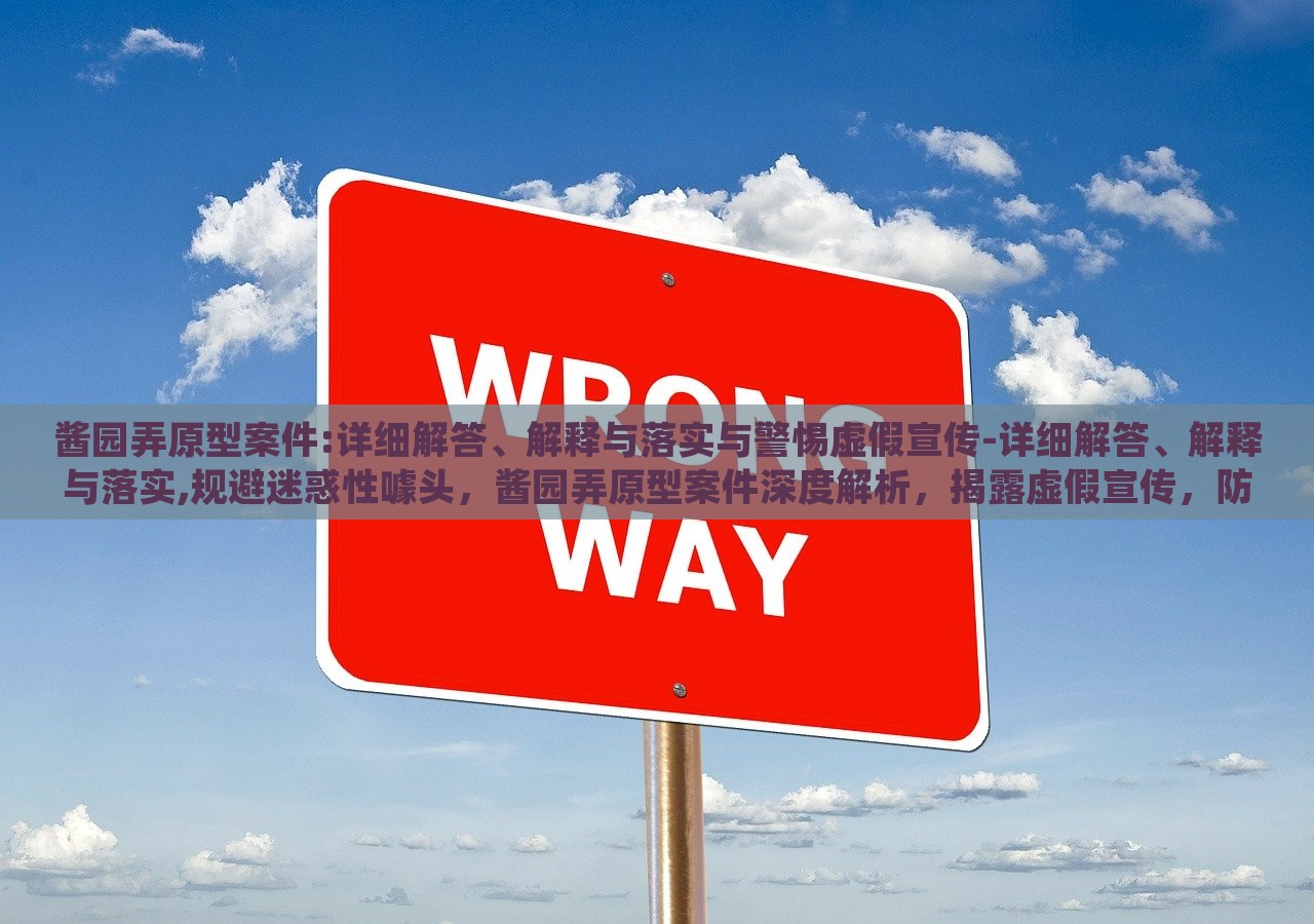 酱园弄原型案件:详细解答、解释与落实与警惕虚假宣传-详细解答、解释与落实,规避迷惑性噱头，酱园弄原型案件深度解析，揭露虚假宣传，防范误导性营销