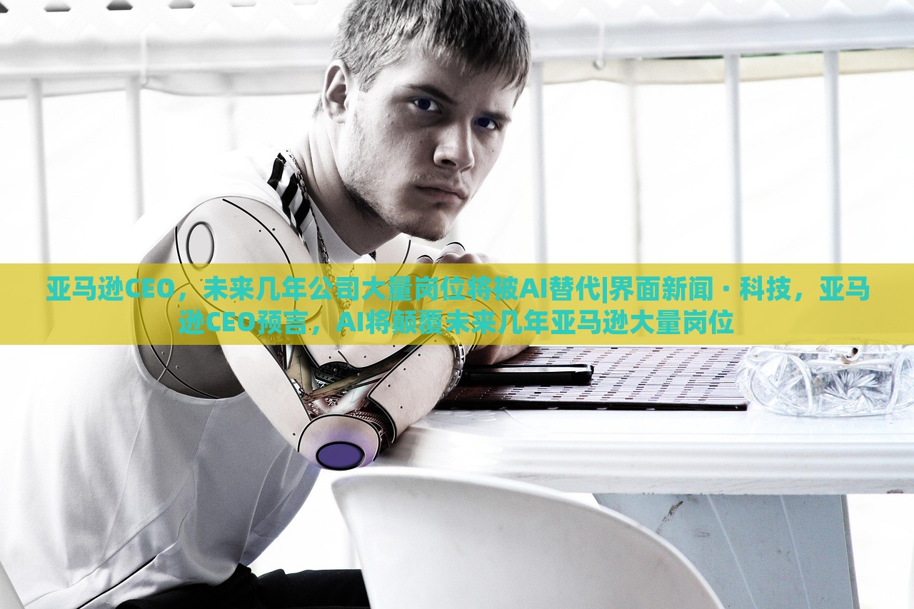 亚马逊CEO，未来几年公司大量岗位将被AI替代|界面新闻 · 科技，亚马逊CEO预言，AI将颠覆未来几年亚马逊大量岗位