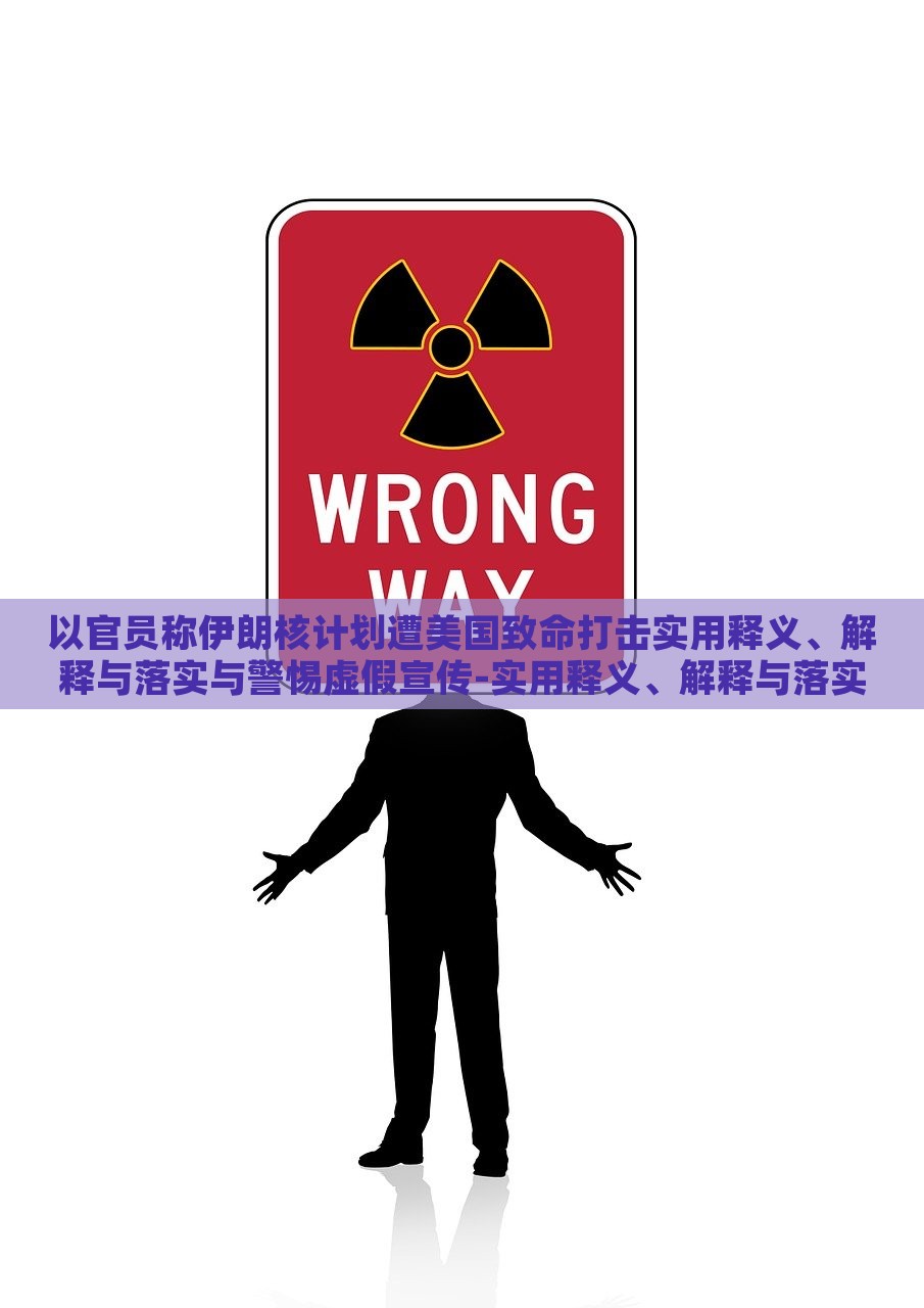 以官员称伊朗核计划遭美国致命打击实用释义、解释与落实与警惕虚假宣传-实用释义、解释与落实-小心不实的假承诺雷，揭秘伊朗核计划遭美打击真相，警惕虚假宣传与不实承诺