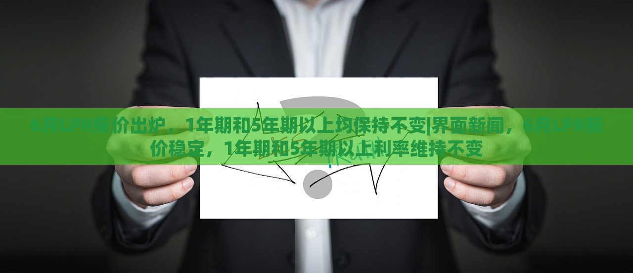 6月LPR报价出炉，1年期和5年期以上均保持不变|界面新闻，6月LPR报价稳定，1年期和5年期以上利率维持不变