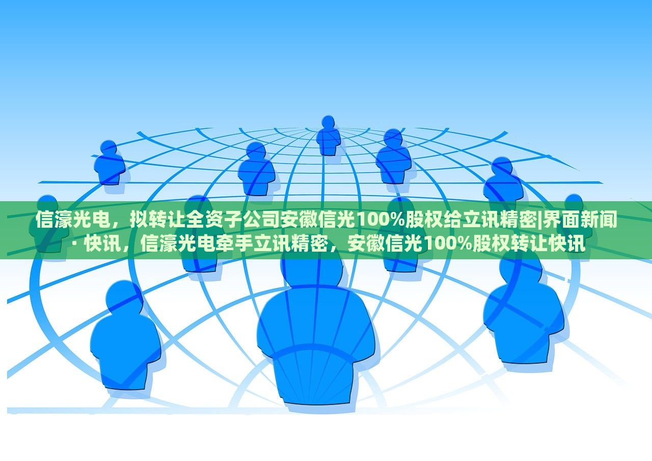 信濠光电，拟转让全资子公司安徽信光100%股权给立讯精密|界面新闻 · 快讯，信濠光电牵手立讯精密，安徽信光100%股权转让快讯